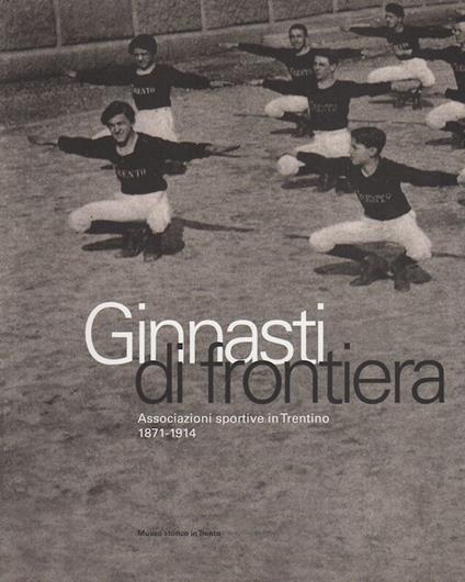 Ginnasti di frontiera: associazioni sportive in Trentino, 1871-1914. Catalogo della Mostra tenuta a Trento nel 2001. Mostre e convegni. Museo storico - Quinto Antonelli - copertina