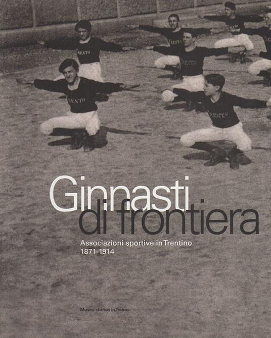 Ginnasti di frontiera: associazioni sportive in Trentino, 1871-1914. Catalogo della Mostra tenuta a Trento nel 2001. Mostre e convegni. Museo storico - Quinto Antonelli - copertina
