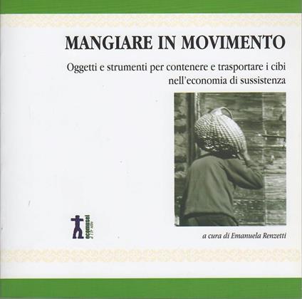 Mangiare in movimento: oggetti e strumenti per contenere e trasportare i cibi nell'economia di sussistenza. Casa del Sentiero Etnografico del Vanoi, Caoria - Emanuela Renzetti - copertina