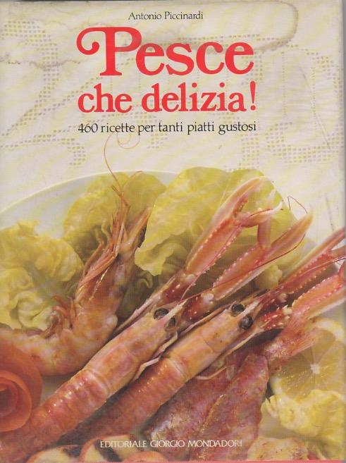 Pesce che delizia: 460 ricette per tanti piatti gustosi - Antonio Piccinardi - copertina