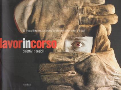 Lavorincorso: obiettivi sensibili: 15 fotografi trentini raccontano il mondo del lavoro di ieri e di oggi. Nadia Baldo, Paolo Calzà, Piero Cavagna, Monique Monica Condini, Alessandro Dardani, Adriano Eccel, Flavio Faganello, Fulvio Fiorini, Romano Ma - Claudia Beretta - copertina