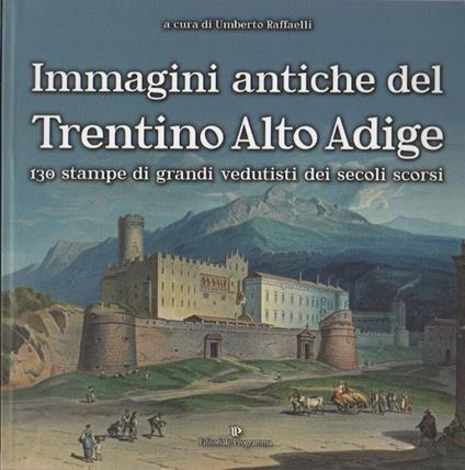Immagini antiche del Trentino Alto Adige: 130 stampe di grandi vedutisti dei secoli scorsi - Umberto Raffaelli - copertina