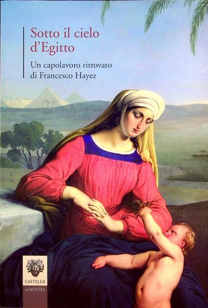 Sotto il cielo d'Egitto: un capolavoro ritrovato di Francesco Hayez. Castello in mostra 7 - copertina