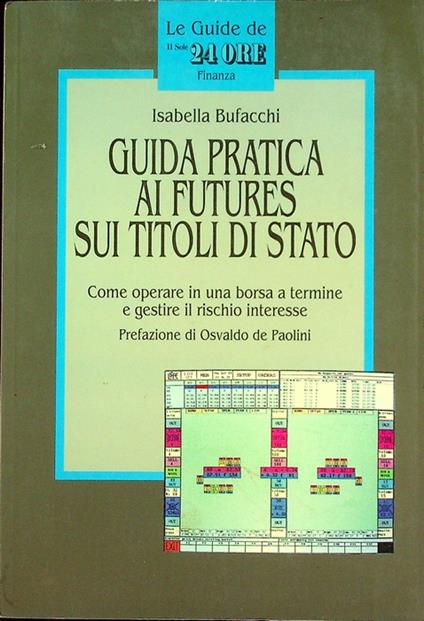 Guida pratica ai futures sui titoli di Stato: come operare in una borsa a termine e gestire il rischio interesse. Seguono appendici. Prefazione di Osvaldo de Paolini. Le guide de Il sole-24 ore. Finanza - copertina