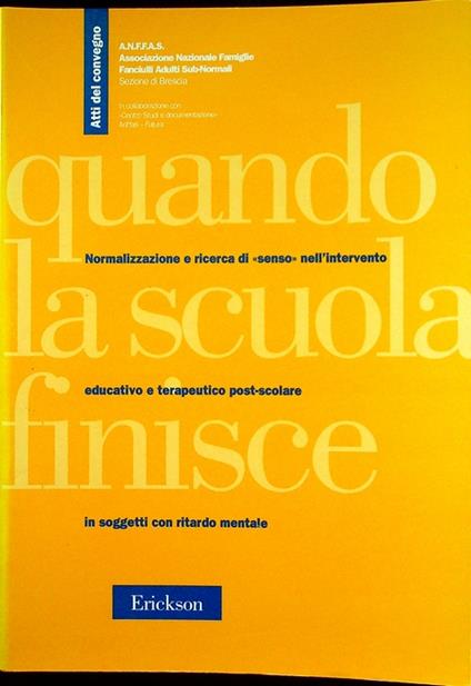 Quando la scuola finisce: normalizzazione e ricerca di senso nell'intervento educativo e terapeutico post-scolare nei soggetti con ritardo mentale: atti del Convegno: Brescia, 29-30 novembre 1996. A.N.F.F.A.S., Associazione nazionale famiglie fanciul - copertina