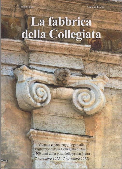 La fabbrica della Collegiata: vicende e personaggi legati alla costruzione della Collegiata di Arco a 400 anni dalla posa della prima pietra (7 novembre 1613-7 novembre 2013) - Romano Turrini - copertina
