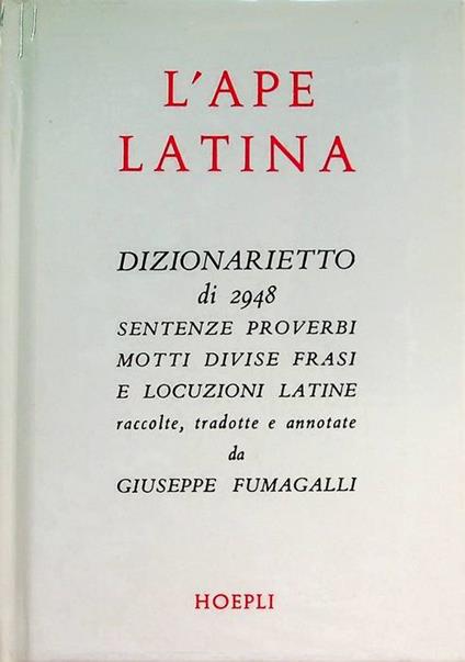 L' Ape latina: dizionarietto di 2948 sentenze, proverbi, motti, divise, frasi e locuzioni latine, ecc. raccolte, tradotte e annotate. 2. ed. corretta e accresciuta. Rist. anastatica. Manuali Hoepli - Giuseppe Fumagalli - copertina