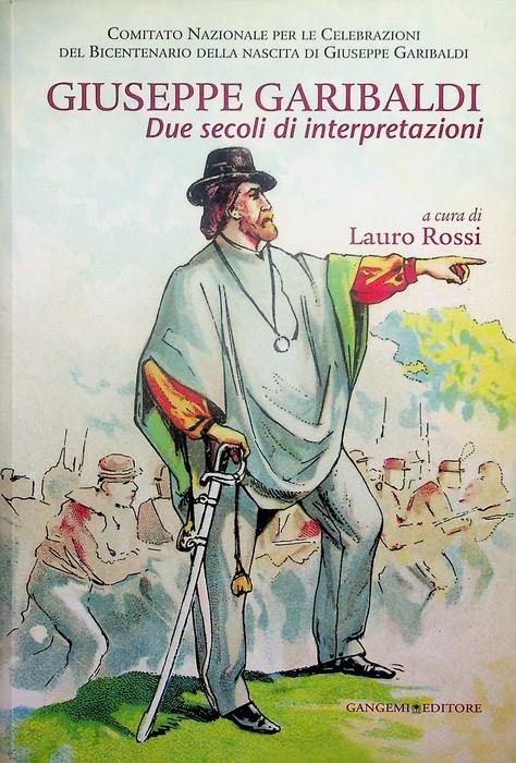 Giuseppe Garibaldi: due secoli di interpretazioni. Comitato nazionale per le celebrazioni del bicentenario della nascita di Giuseppe Garibaldi - Lauro Rossi - copertina