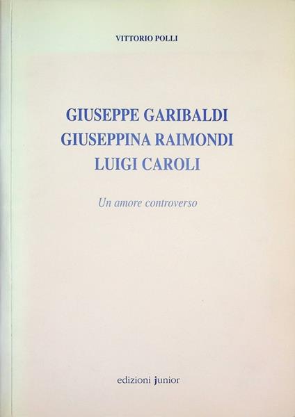 Giuseppe Garibaldi, Giuseppina Raimondi, Luigi Caroli: un amore controverso - Vittorio Polli - copertina