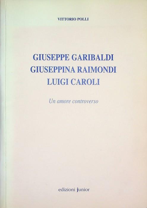 Giuseppe Garibaldi, Giuseppina Raimondi, Luigi Caroli: un amore controverso - Vittorio Polli - copertina