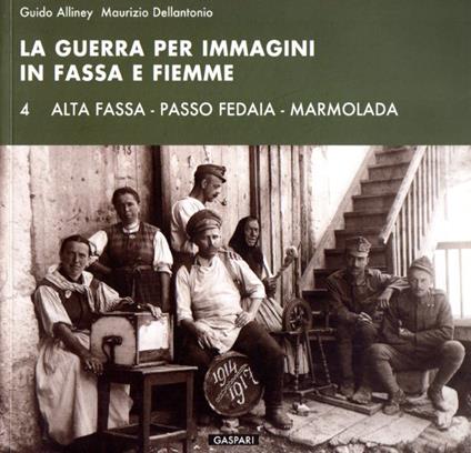 La guerra per immagini in Fassa e Fiemme: VOL. 4: Alta Fassa - Passo Fedaia - Marmolada. Diaristica Fotografica - copertina