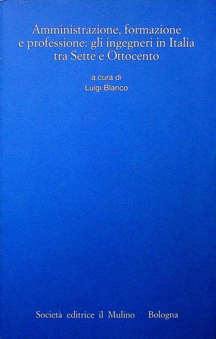 Amministrazione, formazione e professione: gli ingegneri in Italia tra Sette e Ottocento. Atti di un convegno tenuto a Trento nel 1995. Istituto trentino di cultura. Annali dell'Istituto storico italo-germanico in Trento 52 - Luigi Blanco - copertina