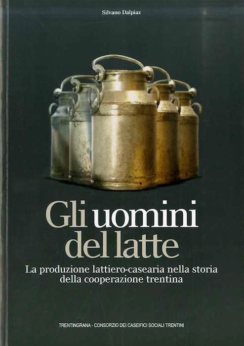 Gli uomini del latte: la produzione lattiero-casearia nella storia della cooperazione trentina - Silvano Dalpiaz - copertina