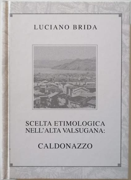 Scelta etimologica nell'Alta Valsugana: Caldonazzo. Seconda edizione - Luciano Brida - copertina