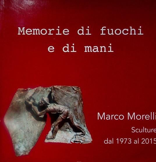 Memorie di fuochi e di mani: Marco Morelli, sculture dal 1973 al 2015. Catalogo per la mostra di sculture a Palazzo Trentini, sede della Presidenza del Consiglio della PAT, Trento, 9 luglio - 4 agosto 2015 - Marco Morelli - copertina