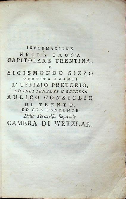 Informazione nella causa Capitolare trentina e Sigismondo Sizzo vertita avanti l'Uffizio Pretorio ed indi innanzi l'eccelso Aulico Consiglio di Trento ed ora pendente dalla pereccelsa imperiale Camera di Wetzlar - Carlo Antonio Pilati - copertina
