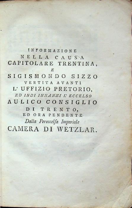 Informazione nella causa Capitolare trentina e Sigismondo Sizzo vertita avanti l'Uffizio Pretorio ed indi innanzi l'eccelso Aulico Consiglio di Trento ed ora pendente dalla pereccelsa imperiale Camera di Wetzlar - Carlo Antonio Pilati - copertina