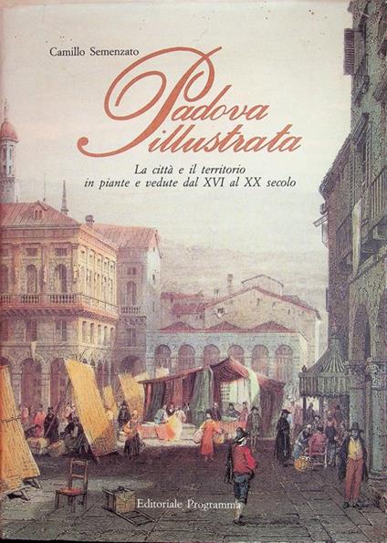 Padova illustrata: la città e il territorio in piante e vedute dal XVI al XX secolo - Camillo Semenzato - copertina