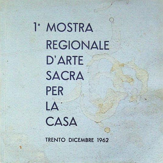 1a Mostra regionale d'arte sacra per la casa: 1962: sale di esposizione della Camera di commercio, Trento, 7-30 dicembre, 1962. UCAI, Unione cattolica artisti italiani, Sezione di Trento - Mariano Fracalossi - copertina