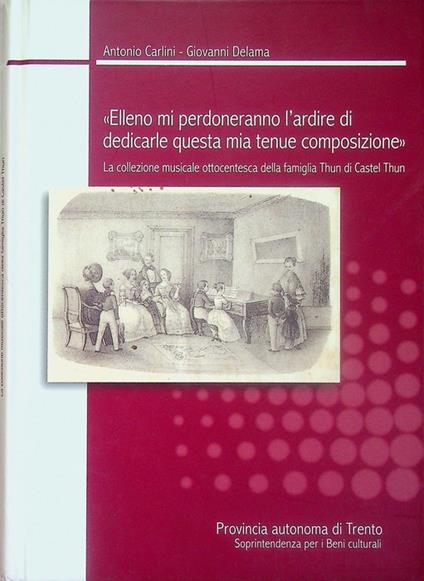 Elleno mi perdoneranno se mi prendo l'ardire di dedicarle questa mia tenue composizione: la collezione musicale ottocentesca della famiglia Thun di Castel Thun: catalogo. Conservata presso l'Archivio provinciale di Trento. Con la collaborazione di La - Antonio Carlini - copertina