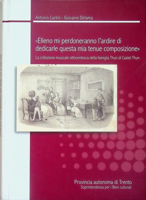 Elleno mi perdoneranno se mi prendo l'ardire di dedicarle questa mia tenue composizione: la collezione musicale ottocentesca della famiglia Thun di Castel Thun: catalogo. Conservata presso l'Archivio provinciale di Trento. Con la collaborazione di La - Antonio Carlini - copertina