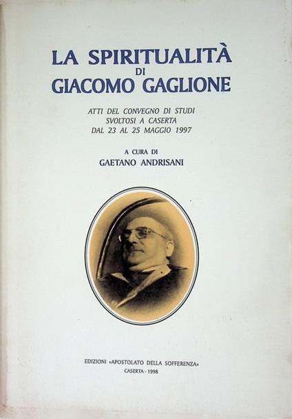 La spiritualità di Giacomo Gaglione: atti del Convegno di studi svoltosi a Caserta dal 23 al 25 maggio 1997. Saggi storici casertani 9 - Gaetano Andrisani - copertina