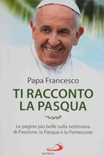 Ti racconto la Pasqua. Le pagine pi� belle sulla settimana di Passione, la Pasqua e la Pentecoste