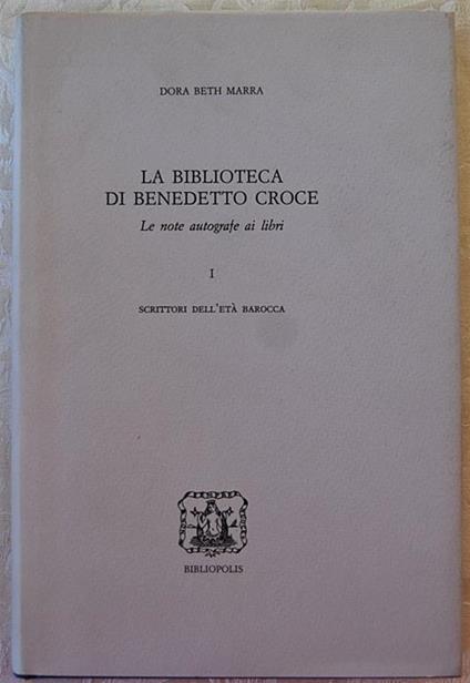 La Biblioteca Di Benedetto Croce. Le Note Autografe Ai Libri. Scrittori Dell'Età Barocca. Volume 1 - Dora Beth Marra - copertina