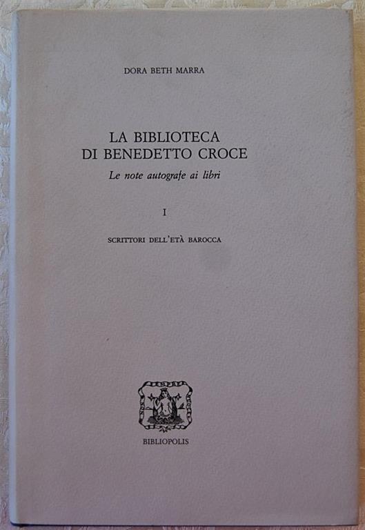 La Biblioteca Di Benedetto Croce. Le Note Autografe Ai Libri. Scrittori Dell'Età Barocca. Volume 1 - Dora Beth Marra - copertina