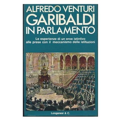 Garibaldi in Parlamento - Le Esperienze di Un Eroe Istintivo Alle Prese con Il Meccanismo Delle Istituzioni - Alfredo Venturi - copertina