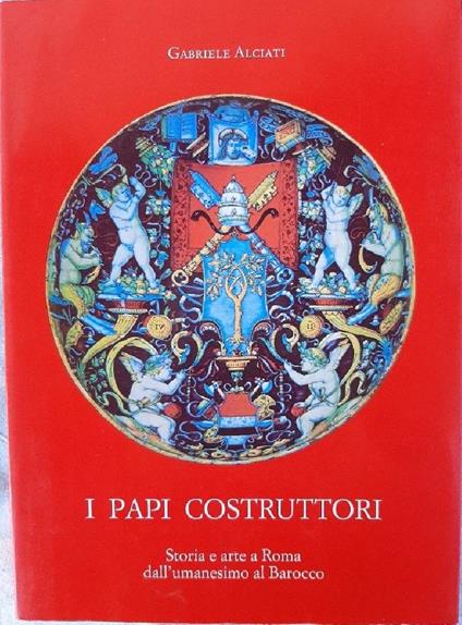 I Papi Costruttori-storia e Arte a Roma Dall'umanesimo Al Barocco - Gabriele Alciati - copertina