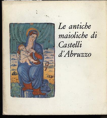 Le Antiche Maioliche di Castelli D'abruzzo - copertina