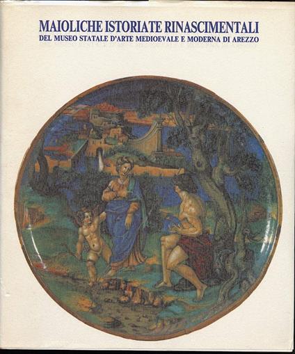Maioliche Istoriate Rinascimentali Del Museo Statale D'arte Medioevale e Moderna di Arezzo - copertina