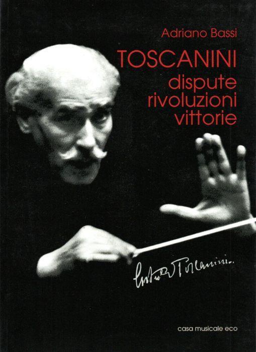 Toscanini, dispute, rivelazioni, vittorie - Adriano Bassi - copertina
