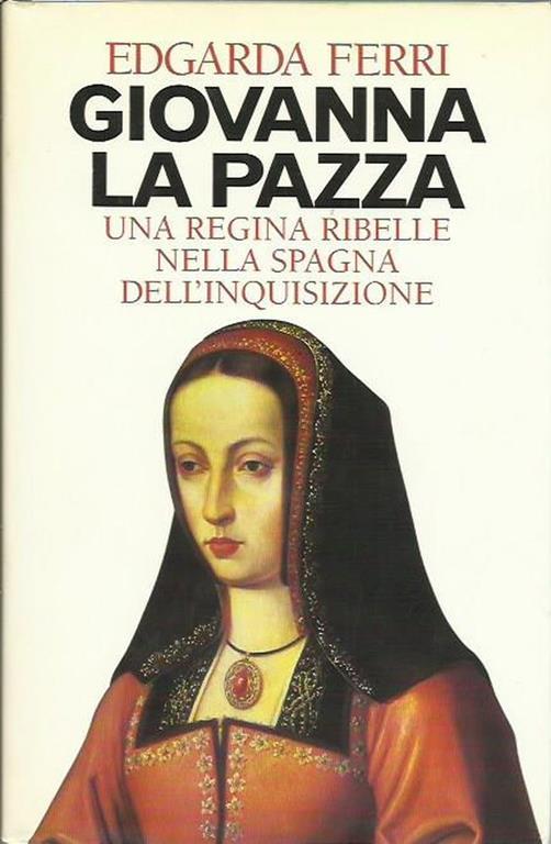Giovanna la pazza. Una regina ribelle nella Spagna dell'inquisizione - Edgarda Ferri - copertina