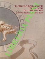 Il circolo della caccia in Bologna dal 1888 ad oggi. La storia, il palazzo, le opere d'arte