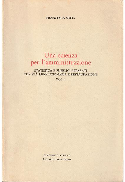 Una scienza per l'amministrazione Statistica e pubblici apparati tra età rivoluzionaria e restaurazione Vol. I - Francesca Sofia - copertina