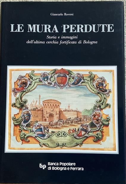 Le MURA PERDUTE. Storia e immagini dell'ultima cerchia fortificata di Bologna - Giancarlo Roversi - copertina