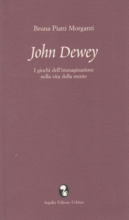 John Dewey. I giochi dell'immaginazione nella vita della mente - Bruna Piatti Morganti - copertina