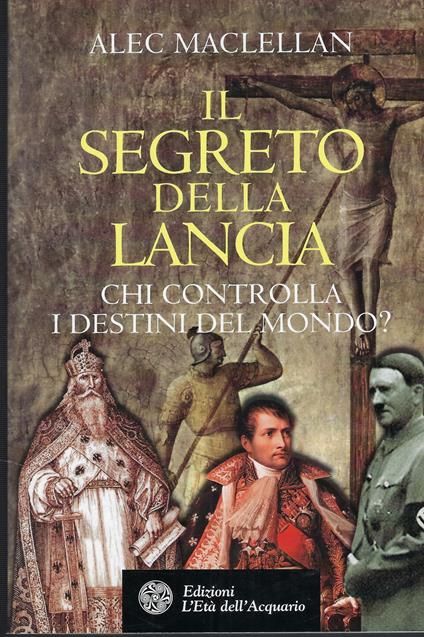 Il Segreto Della Lancia : Chi Controlla I Destini Del Mondo? - Alec MacLellan - copertina