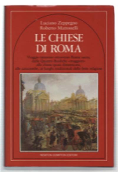 Le Chiese Di Roma : Viaggio Amoroso Attraverso Roma Sacra, Dalle Quattro Basiliche Maggiori Alle Chiese Quasi Dimenticate, Alle Catacombe, Ai Luoghi Tradizionali Delle Feste Religiose - copertina