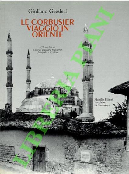Le Corbusier. Viaggio in Oriente. Gli inediti di Charles Edouard Jeanneret fotografo e scrittore - Giuliano Gresleri - copertina