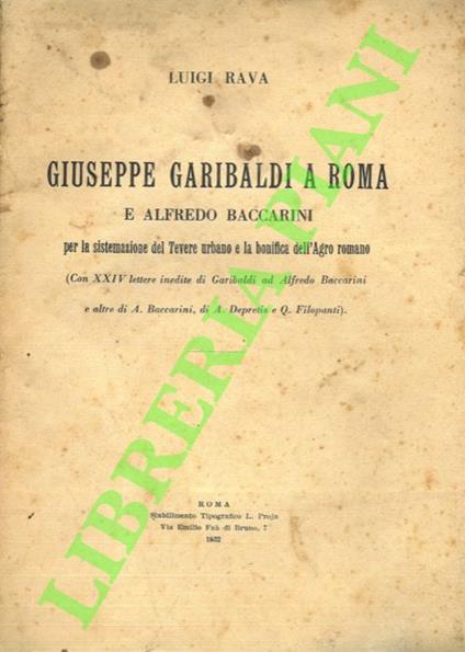 Giuseppe Garibaldi a Roma e Alfredo Baccarini per la sistemazione del Tevere urbano e la bonifica dell'Agro Romano (Con XXIV lettere inedite di Garibaldi ad Alfredo Baccarini e altre di A. Baccarini, di A, De Pretis e Q. Filopanti) - Luigi Rava - copertina
