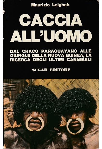 Caccia all'uomo Dal Chaco paraguayano alle giungle della Nuova Guinea, la ricerca degli ultimi cannibali - Maurizio Leigheb - copertina