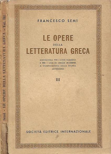 Le Opere della Letteratura Greca (Antologia per i licei classici e per i licei di lingue moderne a completamento della storia letteraria). Vol. III - Francesco Semi - copertina