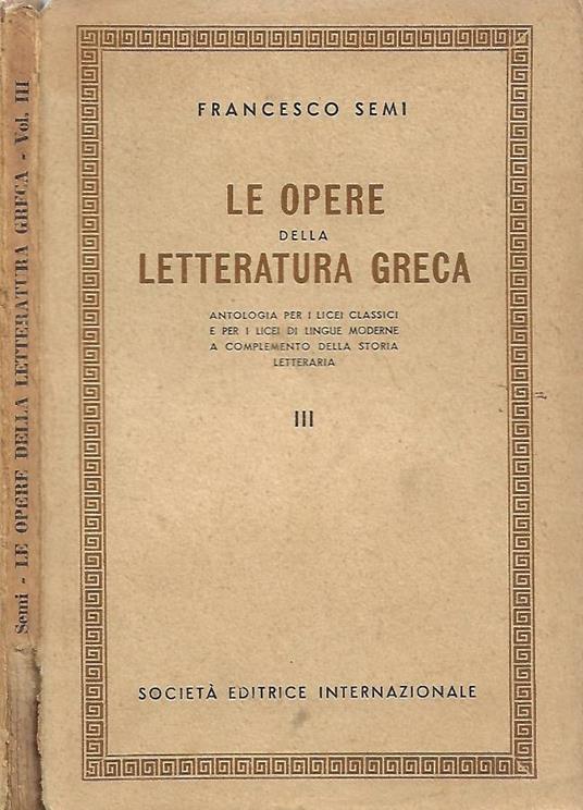 Le Opere della Letteratura Greca (Antologia per i licei classici e per i licei di lingue moderne a completamento della storia letteraria). Vol. III - Francesco Semi - copertina