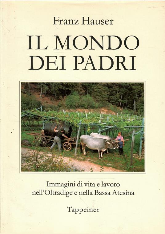 Il Mondo Dei Padri Immagini di Vita e Lavoro Nell'Oltradige e Nella Bassa Atesina - Franz Hauser - copertina