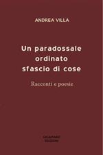 Un Paradossale Ordinato Sfascio Di Cose. Racconti E Poesie