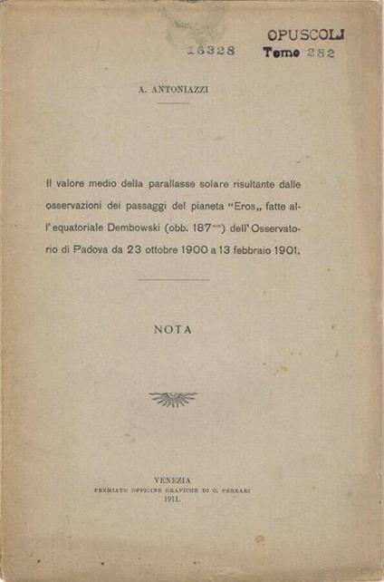 Il valore medio delle parallasse solare risultante dalle osservazioni dei passaggi del pianeta "Eros" fatte all'equatoriale Dembowski (obb. 187.mm) dell'Osservatorio di Padova dal 23 pottobre 1900 al 13 febbraio 1901 - A. Antoniazzi - copertina