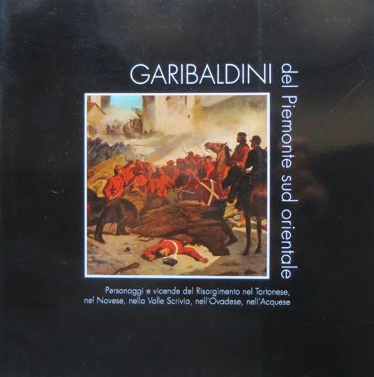 Garibaldini del Piemonte sud orientale: personaggi e vicende del Risorgimento nel Tortonese, nel Novese, nella Valle Scrivia, nell'Ovadese, nell'Acquese - Natale Spineto - copertina